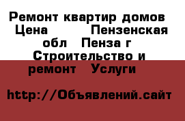 Ремонт квартир домов › Цена ­ 100 - Пензенская обл., Пенза г. Строительство и ремонт » Услуги   